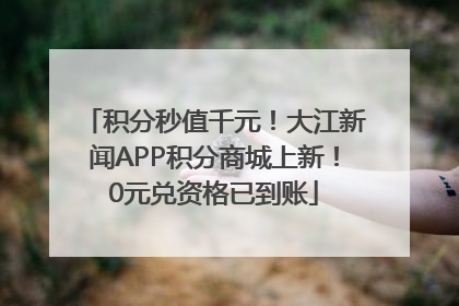 积分秒值千元！大江新闻APP积分商城上新！0元兑资格已到账