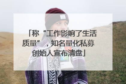 称“工作影响了生活质量”，知名量化私募创始人宣布清盘