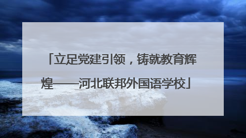立足党建引领，铸就教育辉煌——河北联邦外国语学校