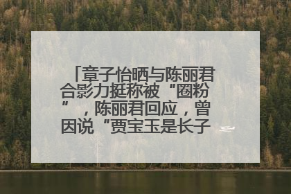 章子怡晒与陈丽君合影力挺称被“圈粉”，陈丽君回应，曾因说“贾宝玉是长子长孙”惹争议