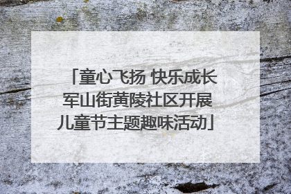 童心飞扬 快乐成长 军山街黄陵社区开展儿童节主题趣味活动