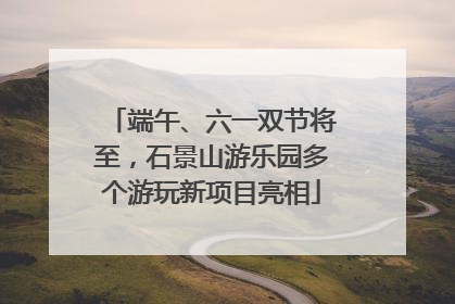 端午、六一双节将至，石景山游乐园多个游玩新项目亮相