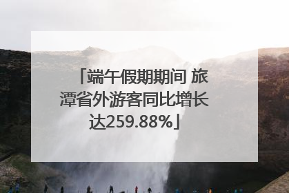 端午假期期间 旅潭省外游客同比增长达259.88%