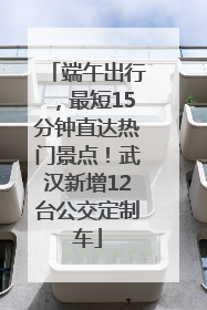 端午出行，最短15分钟直达热门景点！武汉新增12台公交定制车