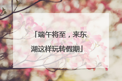端午将至，来东湖这样玩转假期