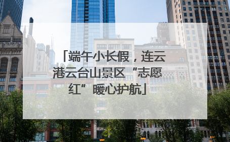 端午小长假，连云港云台山景区“志愿红”暖心护航