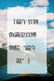 端午节到伪满皇宫博物院“端午说”