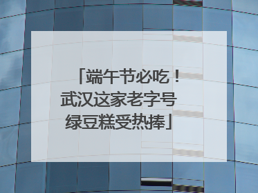端午节必吃！武汉这家老字号绿豆糕受热捧