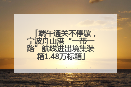 端午通关不停歇，宁波舟山港“一带一路”航线进出境集装箱1.48万标箱