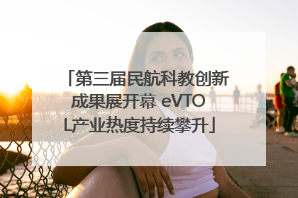 第三届民航科教创新成果展开幕 eVTOL产业热度持续攀升