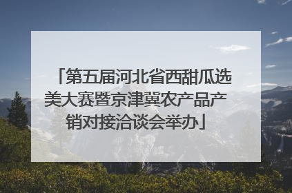 第五届河北省西甜瓜选美大赛暨京津冀农产品产销对接洽谈会举办