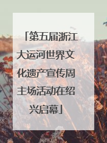 第五届浙江大运河世界文化遗产宣传周主场活动在绍兴启幕