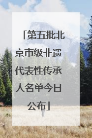 第五批北京市级非遗代表性传承人名单今日公布