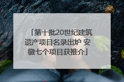 第十批20世纪建筑遗产项目名录出炉 安徽七个项目获推介