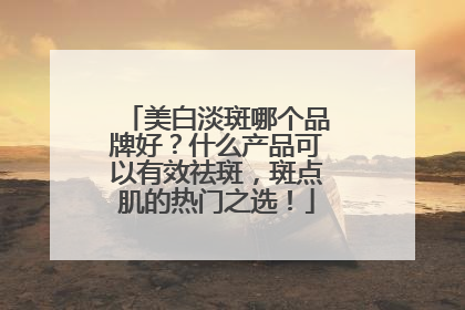 美白淡斑哪个品牌好？什么产品可以有效祛斑，斑点肌的热门之选！