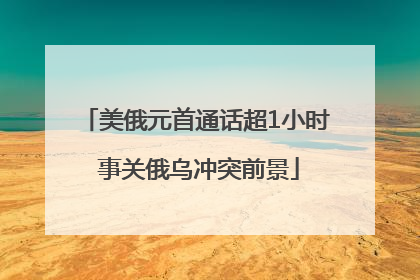 美俄元首通话超1小时 事关俄乌冲突前景