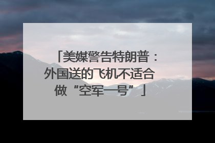 美媒警告特朗普：外国送的飞机不适合做“空军一号”