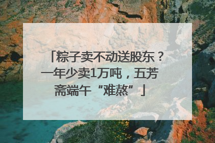粽子卖不动送股东？一年少卖1万吨，五芳斋端午“难熬”