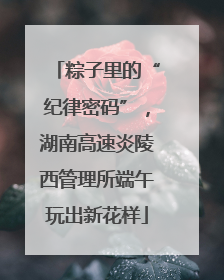 粽子里的“纪律密码”，湖南高速炎陵西管理所端午玩出新花样