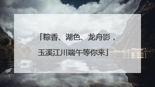 粽香、湖色、龙舟影，玉溪江川端午等你来