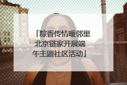 粽香传情暖邻里 北京链家开展端午主题社区活动