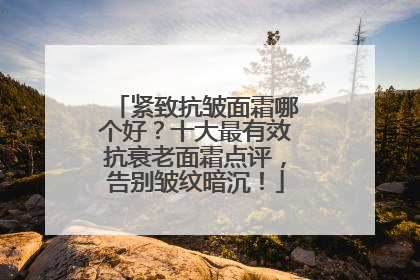 紧致抗皱面霜哪个好？十大最有效抗衰老面霜点评，告别皱纹暗沉！