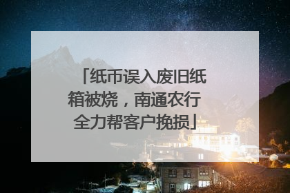 纸币误入废旧纸箱被烧，南通农行全力帮客户挽损