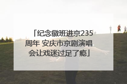 纪念徽班进京235周年 安庆市京剧演唱会让戏迷过足了瘾