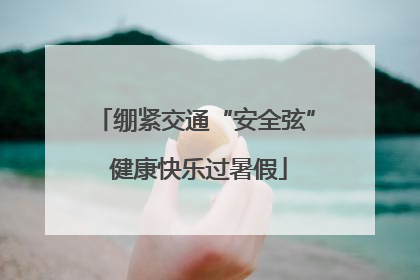 绷紧交通“安全弦” 健康快乐过暑假