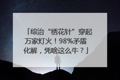 综治“绣花针”穿起万家灯火！98%矛盾化解，凭啥这么牛？