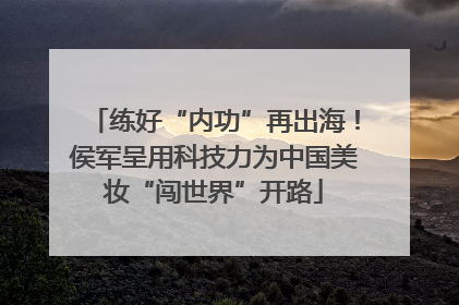 练好“内功”再出海！侯军呈用科技力为中国美妆“闯世界”开路