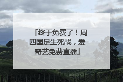终于免费了！周四国足生死战，爱奇艺免费直播