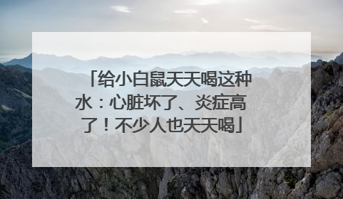 给小白鼠天天喝这种水：心脏坏了、炎症高了！不少人也天天喝