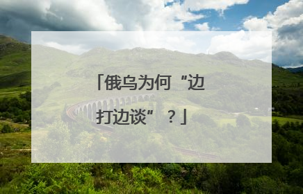 俄乌为何“边打边谈”？