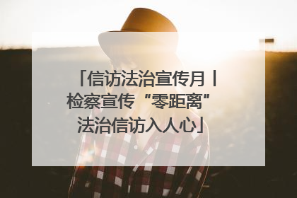 信访法治宣传月丨检察宣传“零距离” 法治信访入人心
