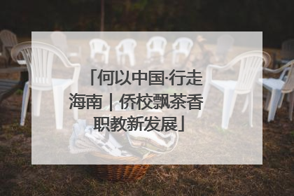 何以中国·行走海南｜侨校飘茶香 职教新发展