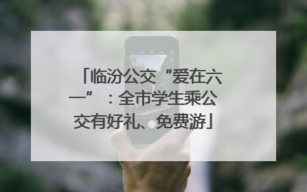临汾公交“爱在六一”：全市学生乘公交有好礼、免费游