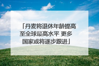 丹麦将退休年龄提高至全球最高水平 更多国家或将逐步跟进