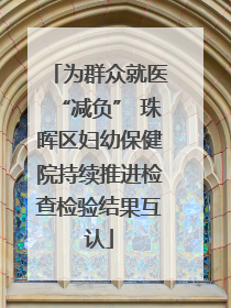 为群众就医“减负” 珠晖区妇幼保健院持续推进检查检验结果互认