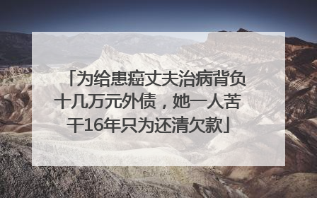 为给患癌丈夫治病背负十几万元外债，她一人苦干16年只为还清欠款