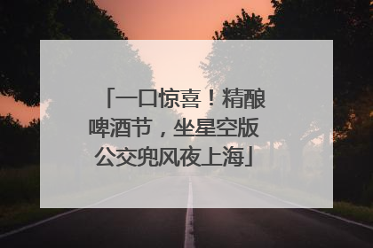一口惊喜！精酿啤酒节，坐星空版公交兜风夜上海