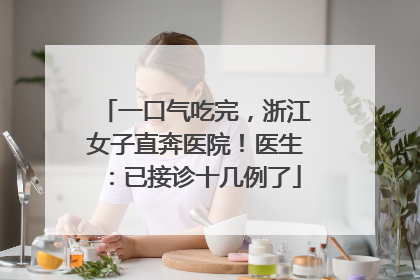 一口气吃完，浙江女子直奔医院！医生：已接诊十几例了