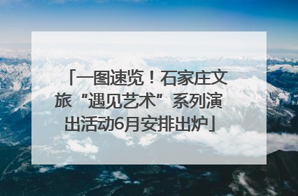 一图速览！石家庄文旅“遇见艺术”系列演出活动6月安排出炉