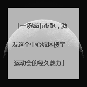 一场城市夜跑，激发这个中心城区楼宇运动会的经久魅力