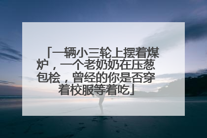 一辆小三轮上摆着煤炉，一个老奶奶在压葱包桧，曾经的你是否穿着校服等着吃