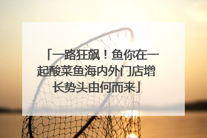 一路狂飙！鱼你在一起酸菜鱼海内外门店增长势头由何而来