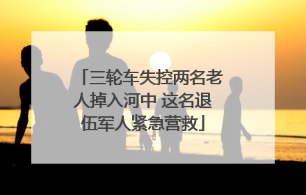 三轮车失控两名老人掉入河中 这名退伍军人紧急营救