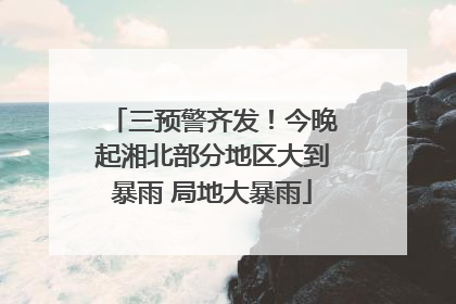 三预警齐发！今晚起湘北部分地区大到暴雨 局地大暴雨