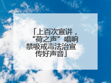 上百次宣讲，“荷之声”唱响禁吸戒毒法治宣传好声音