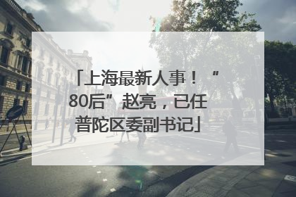 上海最新人事！“80后”赵亮，已任普陀区委副书记
